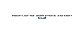 Faceless Assessment scheme procedure under Income Tax Act