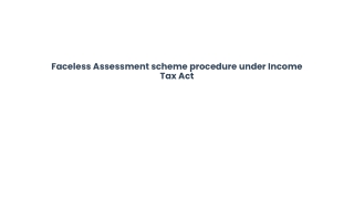 Faceless Assessment scheme procedure under Income Tax Act