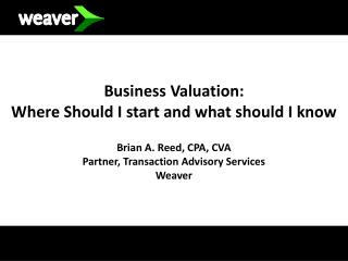 Business Valuation: Where Should I start and what should I know Brian A. Reed, CPA, CVA Partner, Transaction Advisory