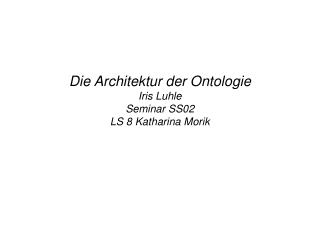 Die Architektur der Ontologie Iris Luhle Seminar SS02 LS 8 Katharina Morik