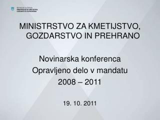 MINISTRSTVO ZA KMETIJSTVO, GOZDARSTVO IN PREHRANO Novinarska konferenca Opravljeno delo v mandatu 2008 – 2011 19. 10. 20