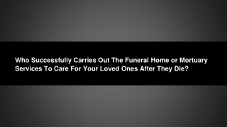 Who Successfully Carries Out The Funeral Home or Mortuary Services To Care For Your Loved Ones After They Die