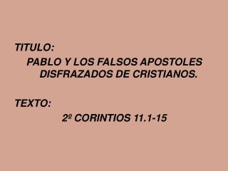 TITULO: PABLO Y LOS FALSOS APOSTOLES DISFRAZADOS DE CRISTIANOS. TEXTO: 2º CORINTIOS 11.1-15