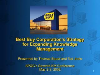 Best Buy Corporation’s Strategy for Expanding Knowledge Management Presented by Thomas Bauer and Ted Jirele APQC’s Seven