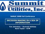 NARUC 2008 Fall Conference DECISION MAKING IN A SEA OF INFORMATION Tim Johnston Summit Utilities Kent Taylor - KTM