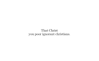 That Christ You poor ignorant christians