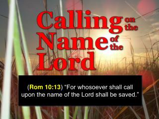 ( Rom 10:13 ) “For whosoever shall call upon the name of the Lord shall be saved.”