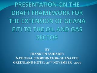PRESENTATION ON THE DRAFT FRAMEWORK FOR THE EXTENSION OF GHANA EITI TO THE OIL AND GAS SECTOR