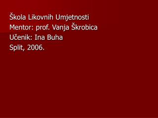 Škola Likovnih Umjetnosti Mentor: prof. Vanja Škrobica Učenik: Ina Buha Split, 2006.