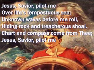 Jesus, Savior, pilot me Over life s tempestuous sea; Unknown waves before me roll, Hiding rock and treacherous shoal. Ch