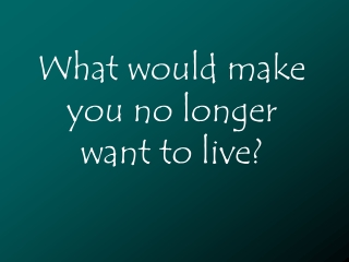 What would make you no longer want to live?