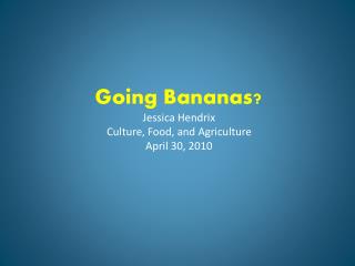 Going Bananas? Jessica Hendrix Culture, Food, and Agriculture April 30, 2010