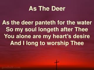 As The Deer As the deer panteth for the water So my soul longeth after Thee You alone are my heart’s desire And I long t