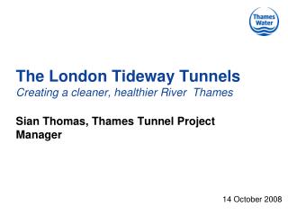 The London Tideway Tunnels Creating a cleaner, healthier River Thames Si a n Thomas, Thames Tunnel Project Manager
