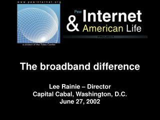 The broadband difference Lee Rainie – Director Capital Cabal, Washington, D.C. June 27, 2002