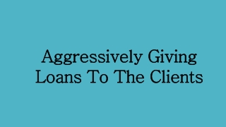 Aggressively Giving Loans to the Clients