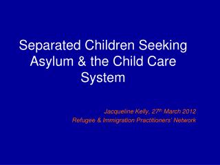 Separated Children Seeking Asylum & the Child Care System Jacqueline Kelly, 27 th March 2012 Refugee & Immigrat