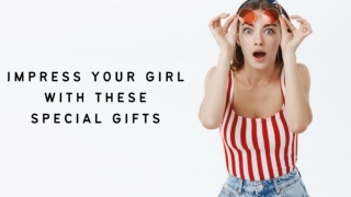 IMPRESS YOUR GIRL WITH THESE SPECIAL GIFTS