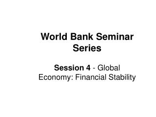 World Bank Seminar Series Session 4 - Global Economy: Financial Stability