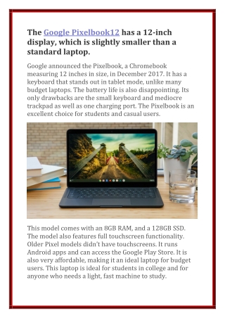 The Google Pixelbook12 has a 12-inch display, which is slightly smaller than a standard laptop.