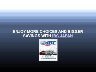 ENJOY MORE CHOICES AND BIGGER SAVINGS WITH IBC JAPAN