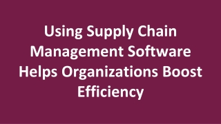 Using Supply Chain Management Software Helps Organizations Boost Efficiency