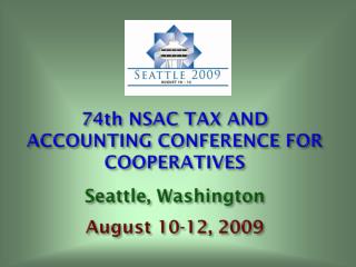 74th NSAC TAX AND ACCOUNTING CONFERENCE FOR COOPERATIVES Seattle, Washington August 10-12, 2009