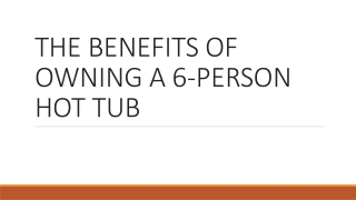 THE BENEFITS OF OWNING A 6-PERSON HOT TUB