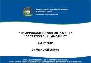 KZN APPROACH TO WAR ON POVERTY “OPERATION SUKUMA SAKHE” 4 July 2012 By Ms NO Sikutshwa