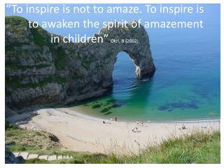 “To inspire is not to amaze. To inspire is 	to awaken the spirit of amazement 			in children” . Okri, B (2002)
