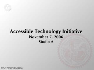 Accessible Technology Initiative November 7, 2006 Studio A