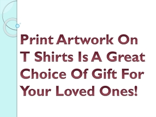 Print Artwork On T Shirts Is A Great Choice Of Gift For Your Loved Ones!