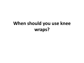 When should you use knee wraps?