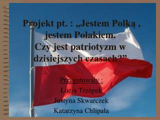 Projekt pt. : „Jestem Polką , jestem Polakiem. Czy jest patriotyzm w dzisiejszych czasach?”