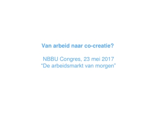 Van arbeid naar co-creatie? NBBU Congres, 23 mei 2017 “De arbeidsmarkt van morgen”