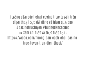 Hướng dẫn cách chơi casino trực tuyến trên điện thoại cực dễ dàng và hiệu quả cao