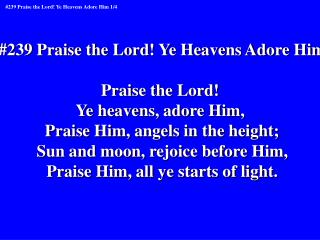 #239 Praise the Lord! Ye Heavens Adore Him Praise the Lord! Ye heavens, adore Him, Praise Him, angels in the height; S