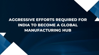 Aggressive efforts required for India to become a Global Manufacturing Hub