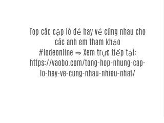 Tổng hợp các cặp lô hay đi cùng nhau hay ra lô ra theo cặp mà anh em nên tham khảo