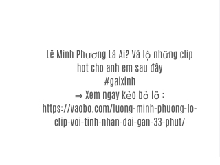 Lê Minh Phương Là Ai? Và những clip hot