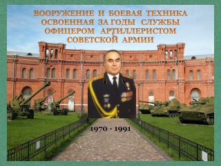 ВООРУЖЕНИЕ  И  БОЕВАЯ  ТЕХНИКА ОСВОЕННАЯ  ЗА ГОДЫ   СЛУЖБЫ   АРТИЛЛЕРИСОМ С.А.