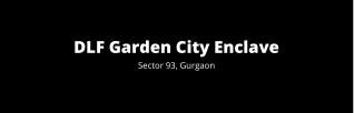 DLF Gardencity Enclave Sector 93 Gurgaon | Your Home Is Your Shield