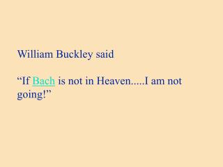 William Buckley said “If Bach is not in Heaven.....I am not going!”