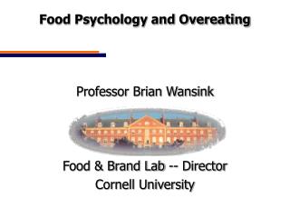Food Psychology and Overeating Professor Brian Wansink Food & Brand Lab -- Director Cornell University