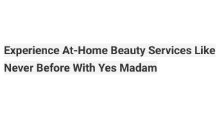 Experience At-Home Beauty Services Like Never Before With Yes Madam