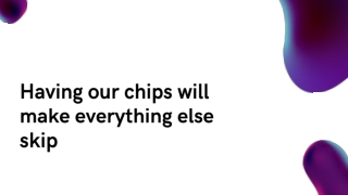 Having our chips will make everything else skip