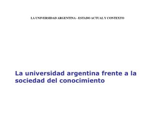 LA UNIVERSIDAD ARGENTINA - ESTADO ACTUAL Y CONTEXTO 	La universidad argentina frente a la sociedad del conocimiento