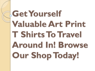 Get Yourself Valuable Art Print T Shirts To Travel Around In! Browse Our Shop