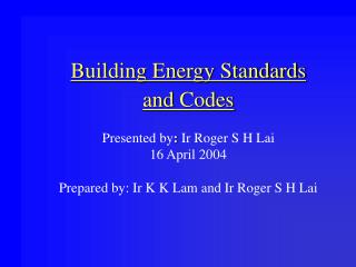 Building Energy Standards and Codes Presented by : Ir Roger S H Lai 16 April 2004 Prepared by: Ir K K Lam and Ir Roger