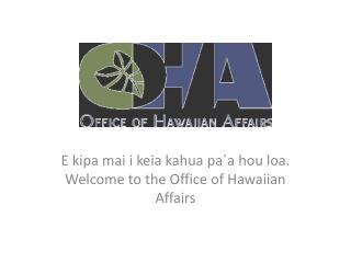 E kipa mai i keia kahua pa`a hou loa . Welcome to the Office of Hawaiian Affairs